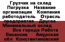 Грузчик на склад. Погрузка › Название организации ­ Компания-работодатель › Отрасль предприятия ­ Другое › Минимальный оклад ­ 20 000 - Все города Работа » Вакансии   . Амурская обл.,Константиновский р-н